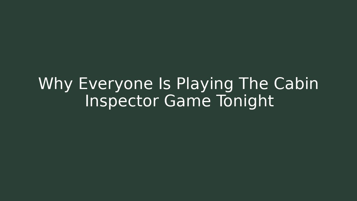 Why Everyone Is Playing The Cabin Inspector Game Tonight - Create More Assets