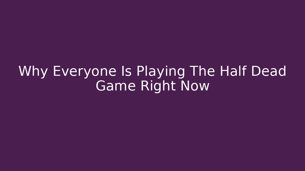 Why Everyone Is Playing The Half Dead Game Right Now