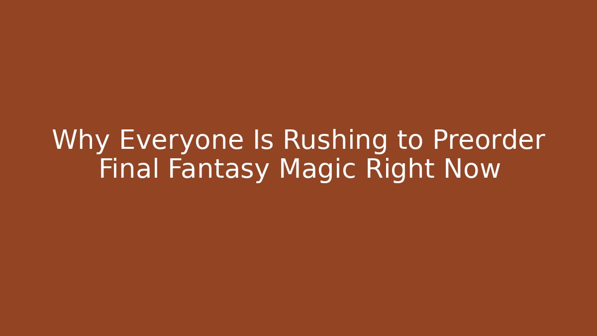 Why Everyone Is Rushing to Preorder Final Fantasy Magic Right Now