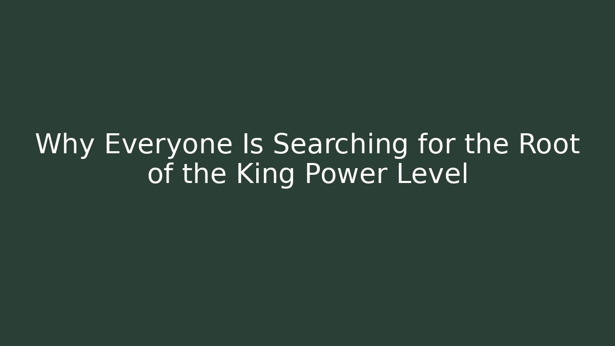 Why Everyone Is Searching for the Root of the King Power Level