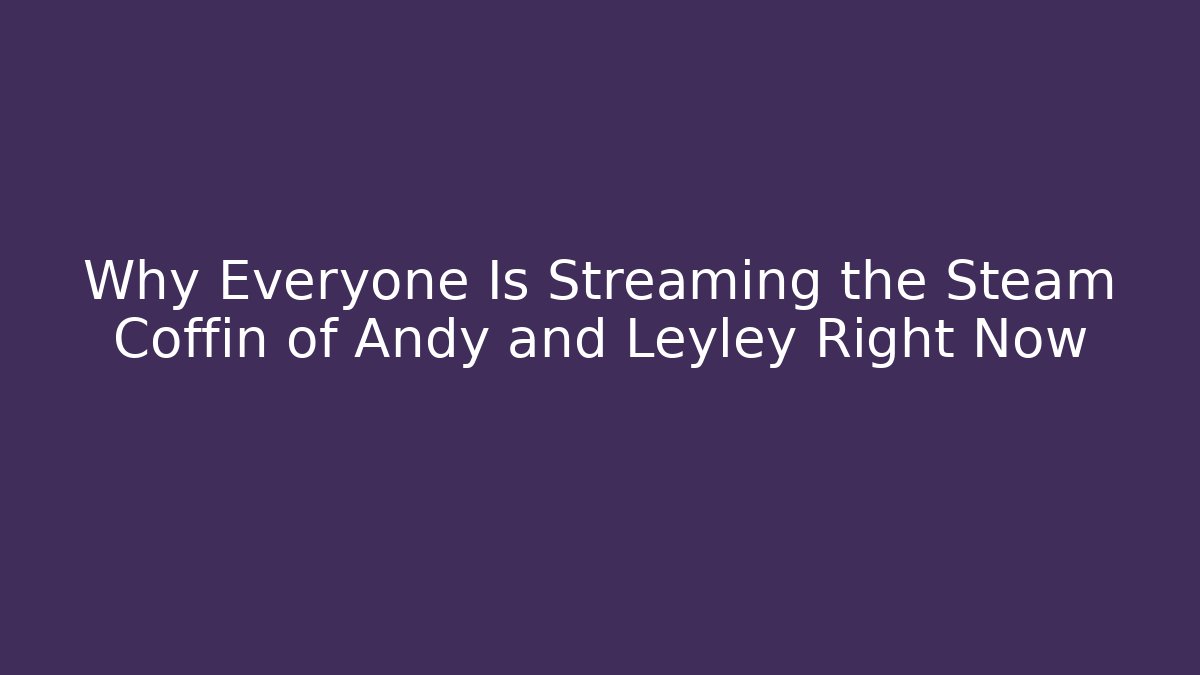 Why Everyone Is Streaming the Steam Coffin of Andy and Leyley Right Now