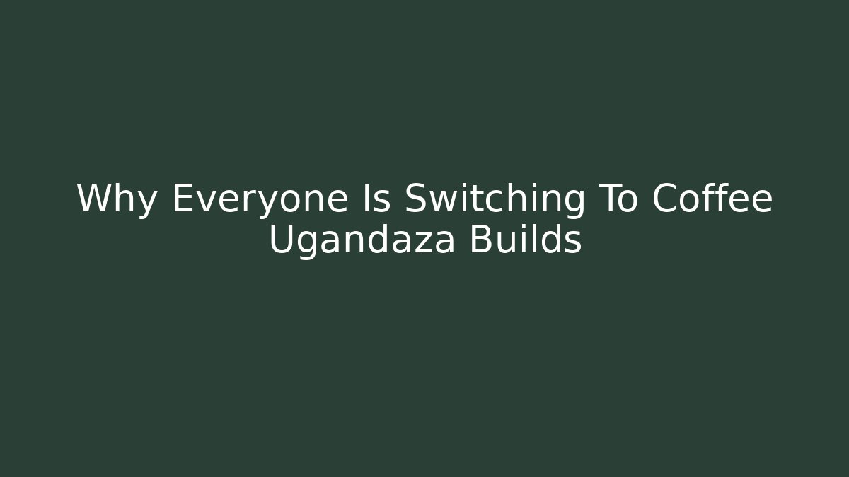 Why Everyone Is Switching To Coffee Ugandaza Builds