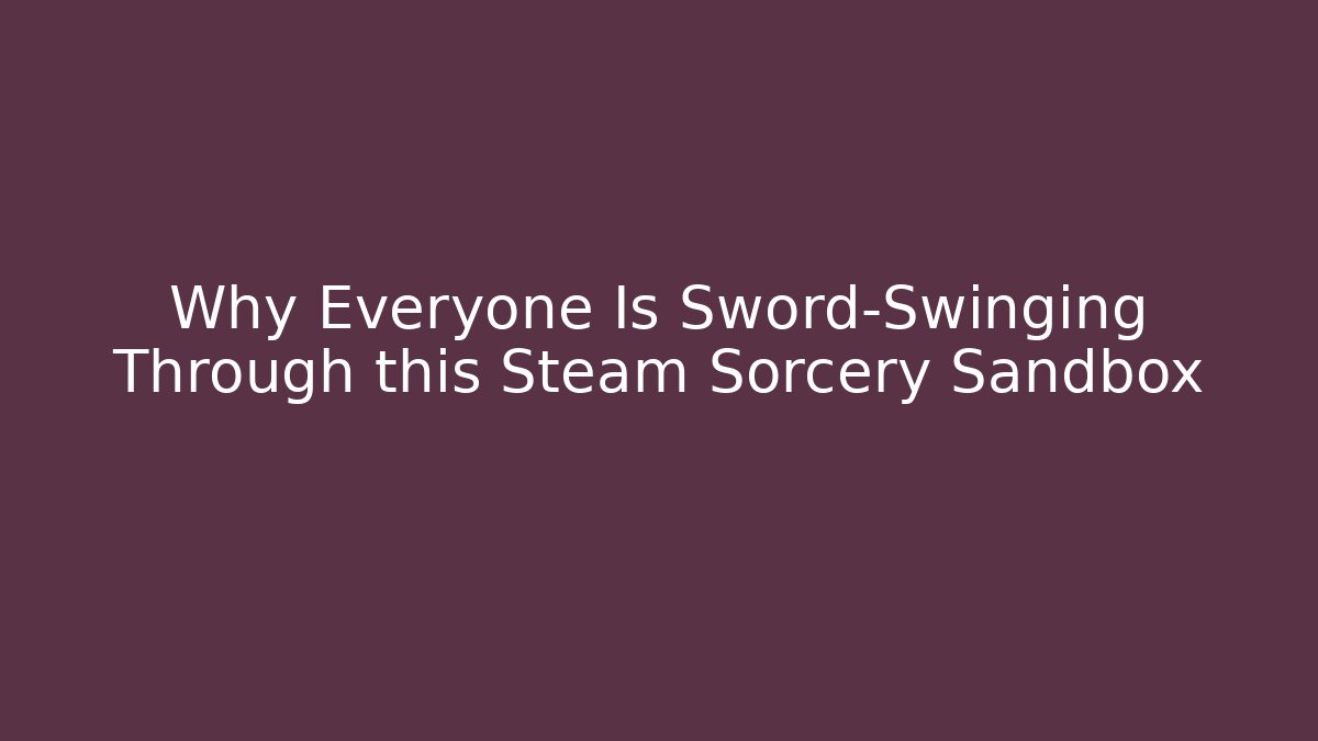 Why Everyone Is Sword-Swinging Through this Steam Sorcery Sandbox