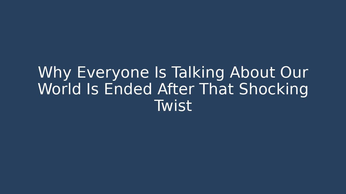 Why Everyone Is Talking About Our World Is Ended After That Shocking Twist
