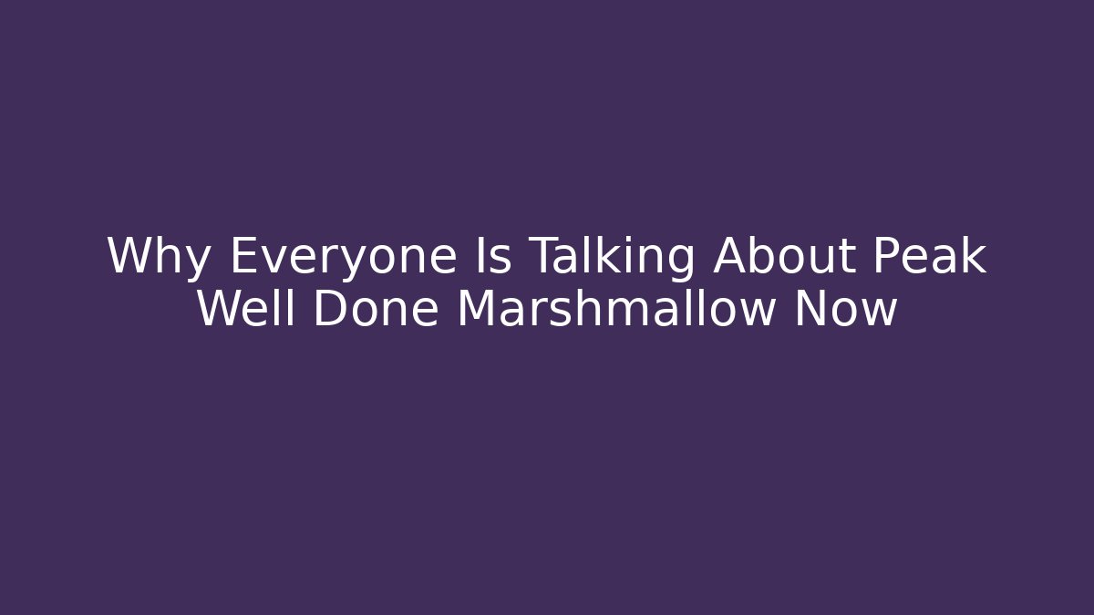 Why Everyone Is Talking About Peak Well Done Marshmallow Now