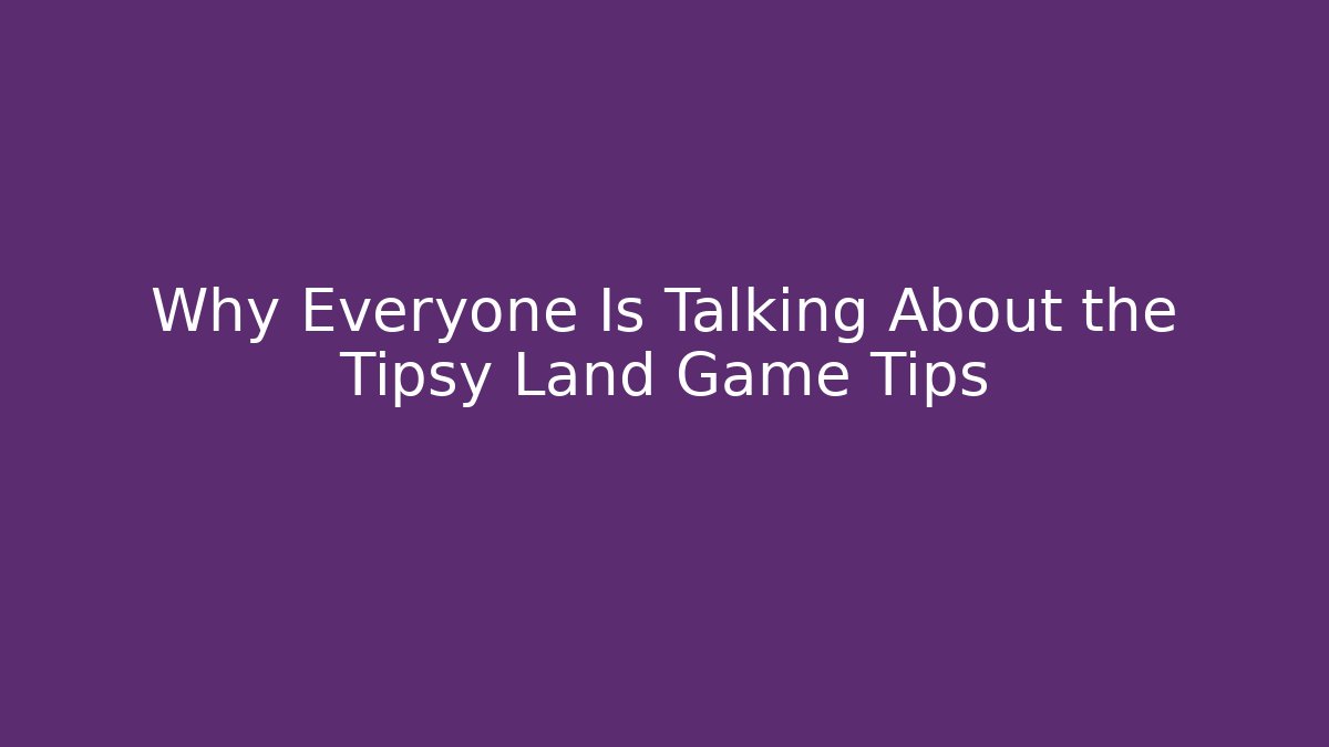 Why Everyone Is Talking About the Tipsy Land Game Tips - Create More Assets