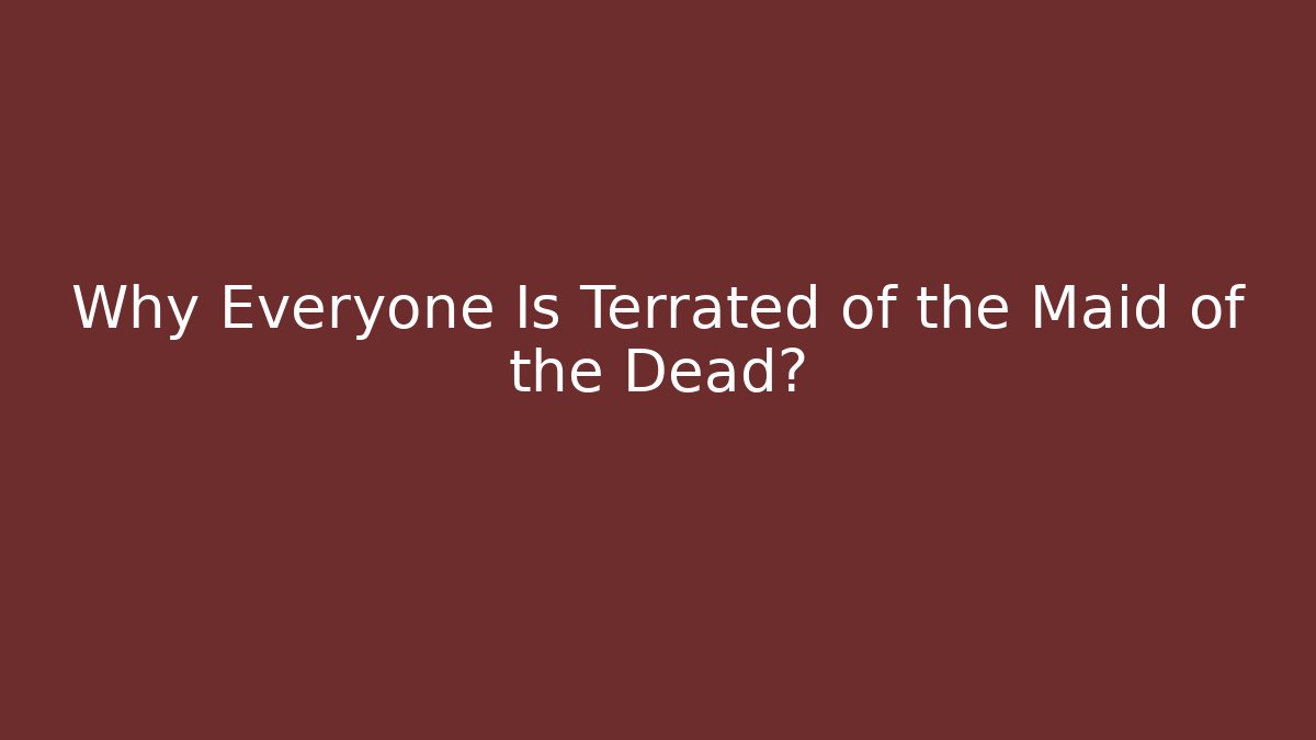 Why Everyone Is Terrated of the Maid of the Dead?