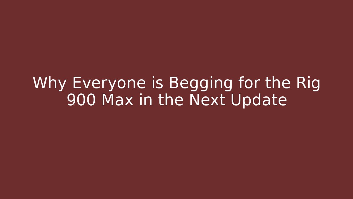 Why Everyone is Begging for the Rig 900 Max in the Next Update