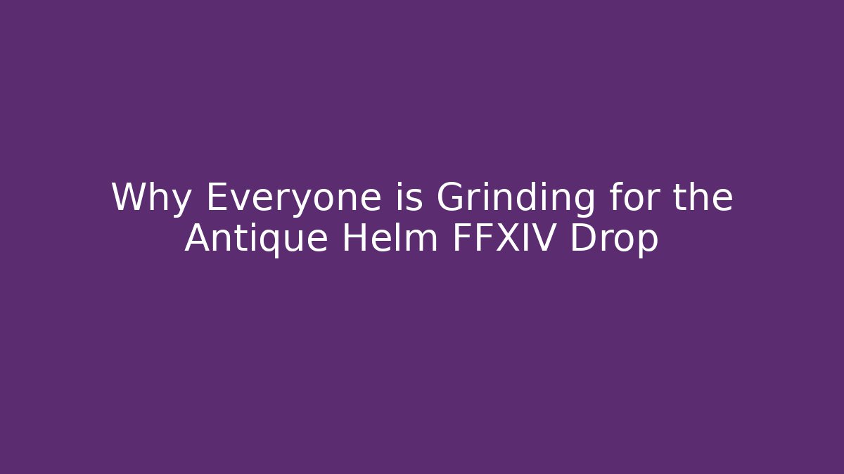 Why Everyone is Grinding for the Antique Helm FFXIV Drop