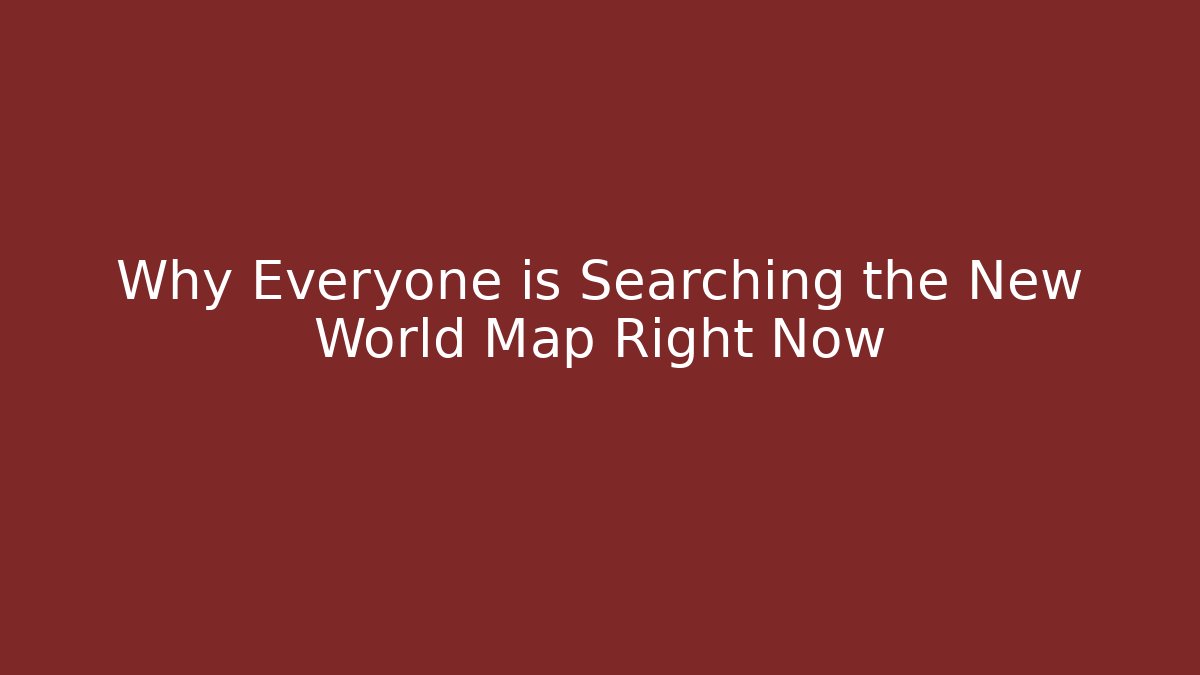 Why Everyone is Searching the New World Map Right Now