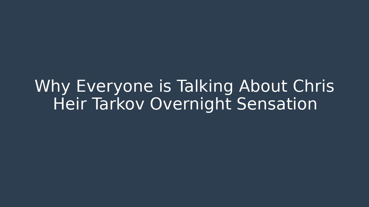 Why Everyone is Talking About Chris Heir Tarkov Overnight Sensation