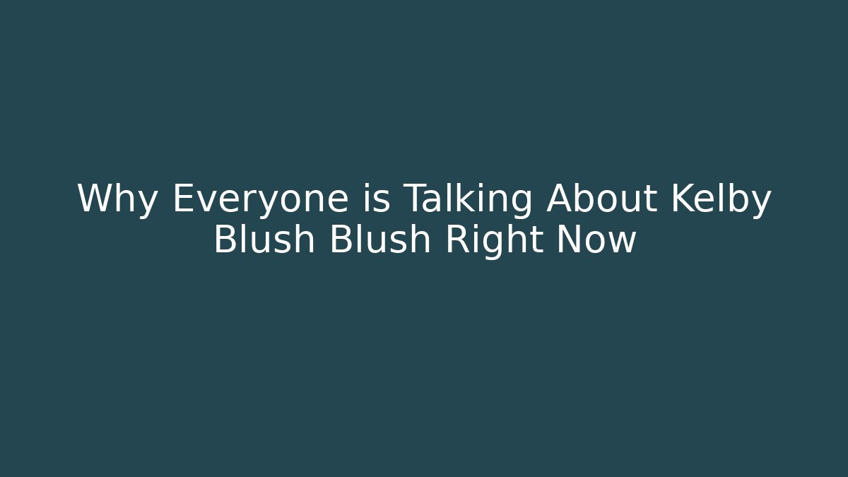 Why Everyone is Talking About Kelby Blush Blush Right Now
