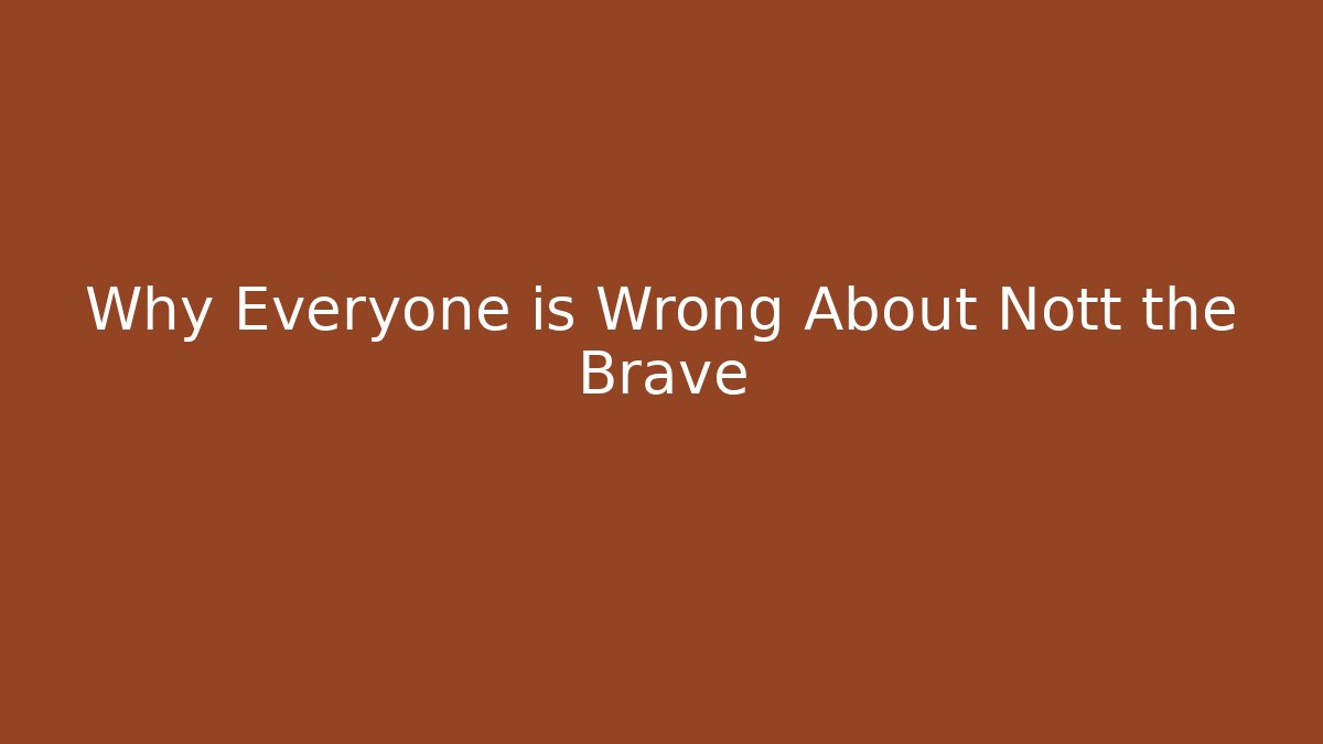 Why Everyone is Wrong About Nott the Brave