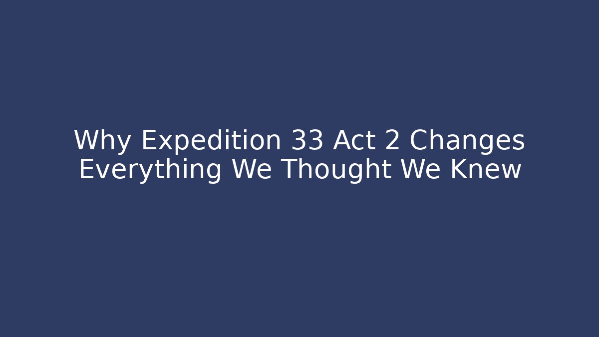 Why Expedition 33 Act 2 Changes Everything We Thought We Knew - Create More Assets