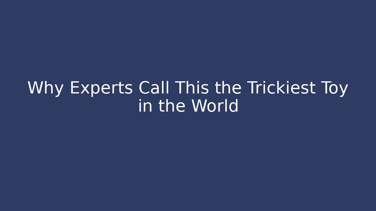 Why Experts Call This the Trickiest Toy in the World