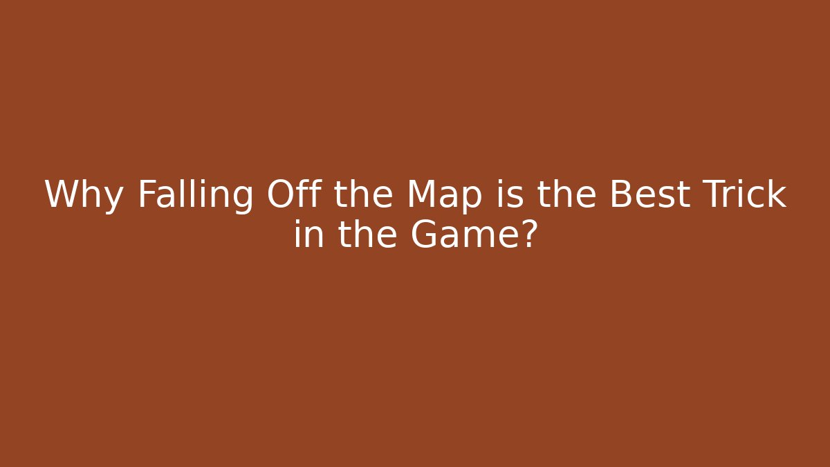 Why Falling Off the Map is the Best Trick in the Game?