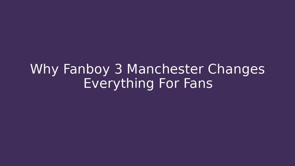Why Fanboy 3 Manchester Changes Everything For Fans - Create More Assets