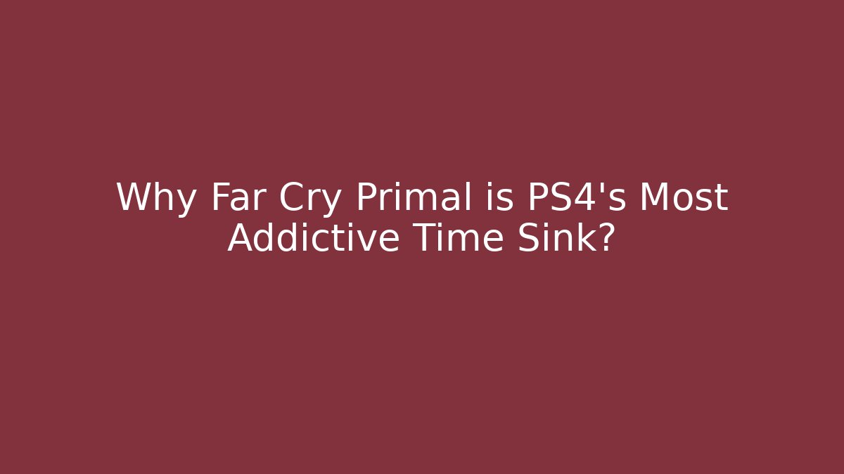 Why Far Cry Primal is PS4's Most Addictive Time Sink?