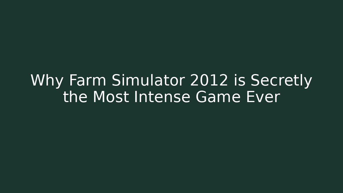 Why Farm Simulator 2012 is Secretly the Most Intense Game Ever