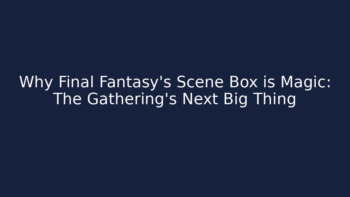 Why Final Fantasy's Scene Box is Magic: The Gathering's Next Big Thing