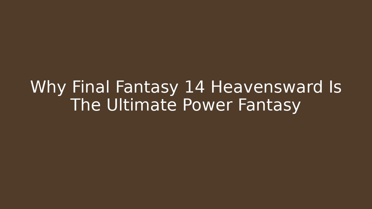 Why Final Fantasy 14 Heavensward Is The Ultimate Power Fantasy