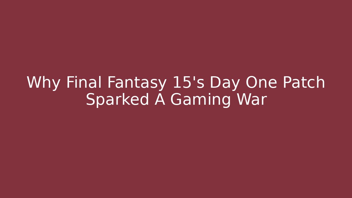 Why Final Fantasy 15's Day One Patch Sparked A Gaming War - Create More Assets