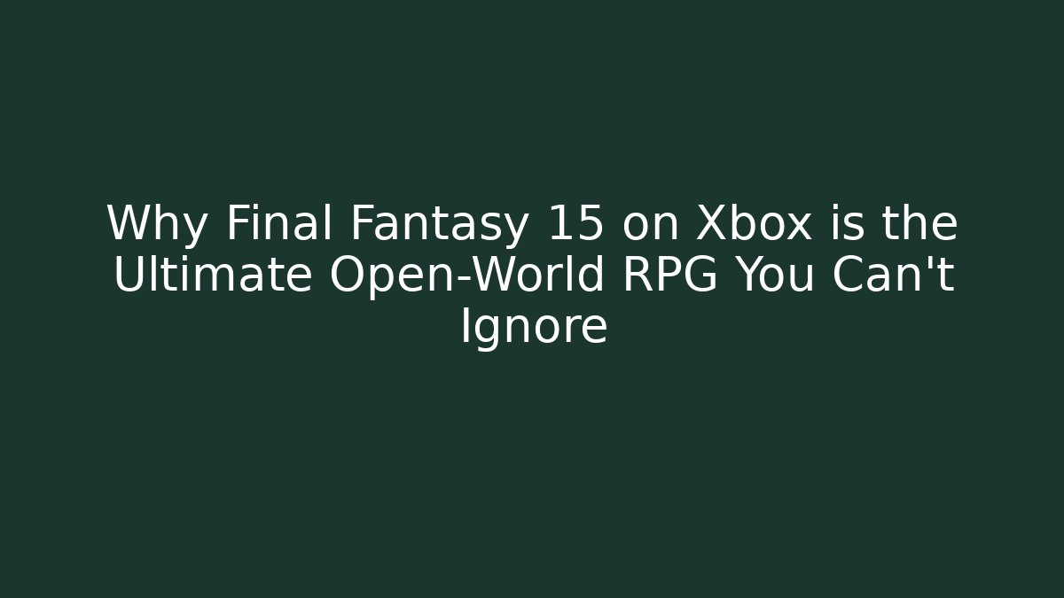 Why Final Fantasy 15 on Xbox is the Ultimate Open-World RPG You Can't Ignore