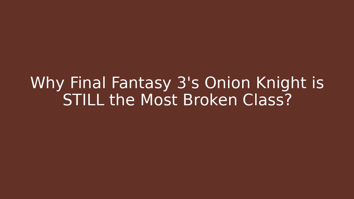 Why Final Fantasy 3's Onion Knight is STILL the Most Broken Class?