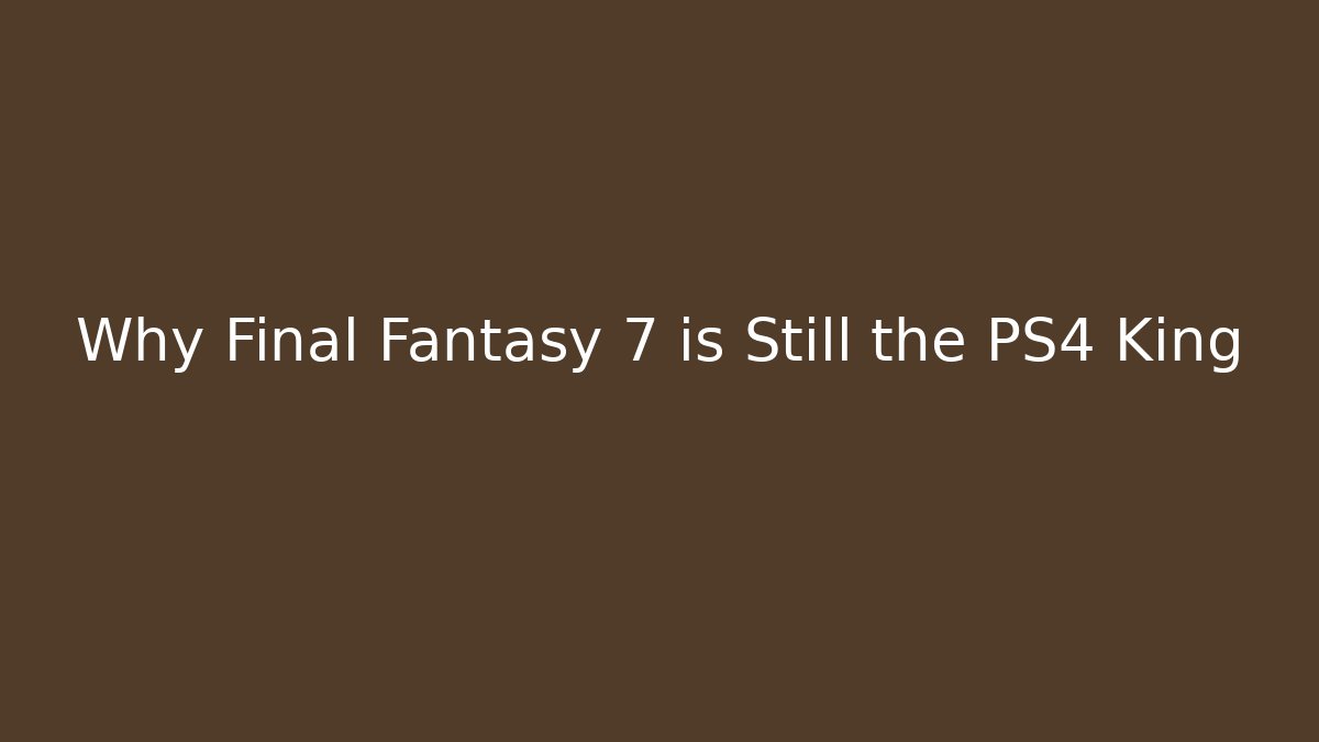 Why Final Fantasy 7 is Still the PS4 King