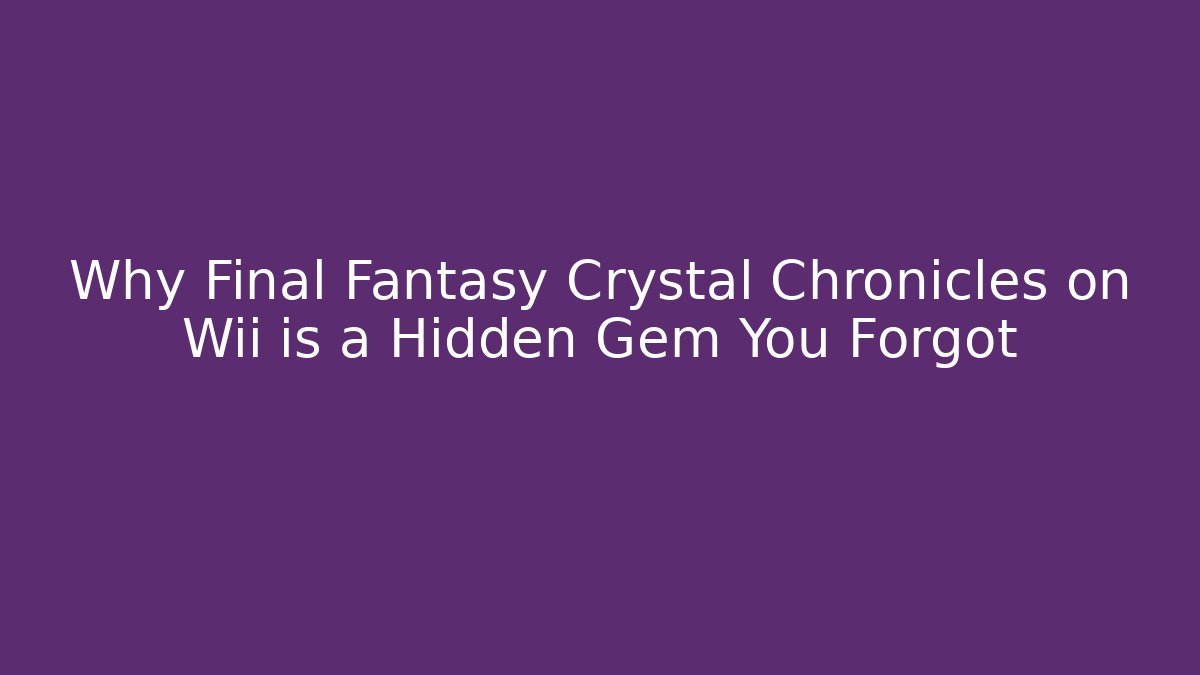 Why Final Fantasy Crystal Chronicles on Wii is a Hidden Gem You Forgot