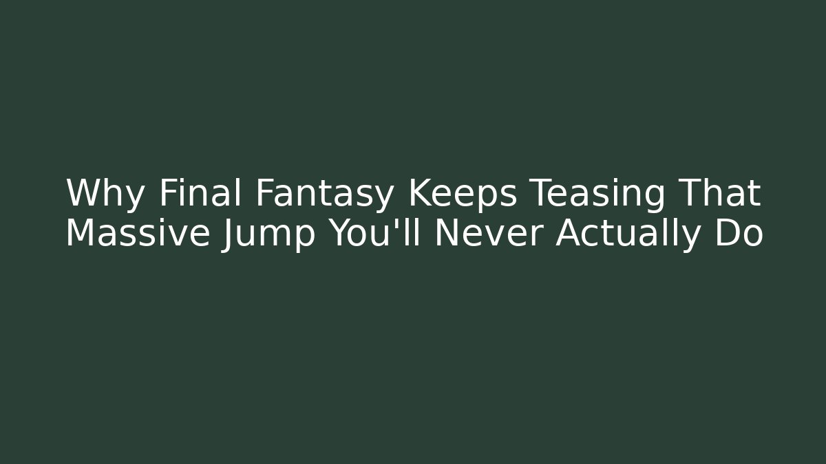 Why Final Fantasy Keeps Teasing That Massive Jump You’ll Never Actually Do