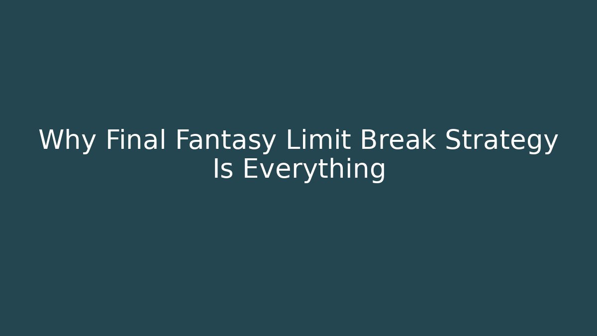 Why Final Fantasy Limit Break Strategy Is Everything