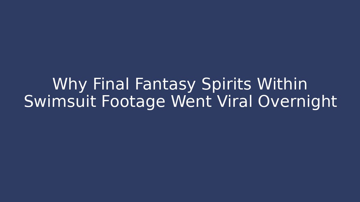 Why Final Fantasy Spirits Within Swimsuit Footage Went Viral Overnight