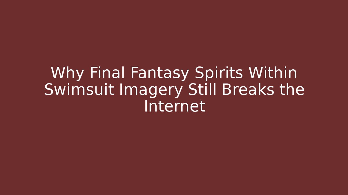 Why Final Fantasy Spirits Within Swimsuit Imagery Still Breaks the Internet