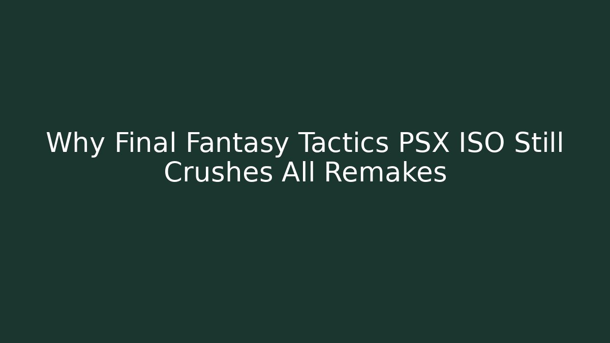 Why Final Fantasy Tactics PSX ISO Still Crushes All Remakes