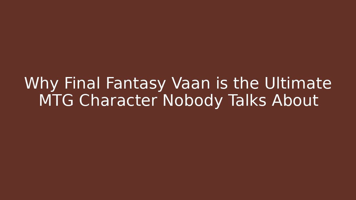 Why Final Fantasy Vaan is the Ultimate MTG Character Nobody Talks About