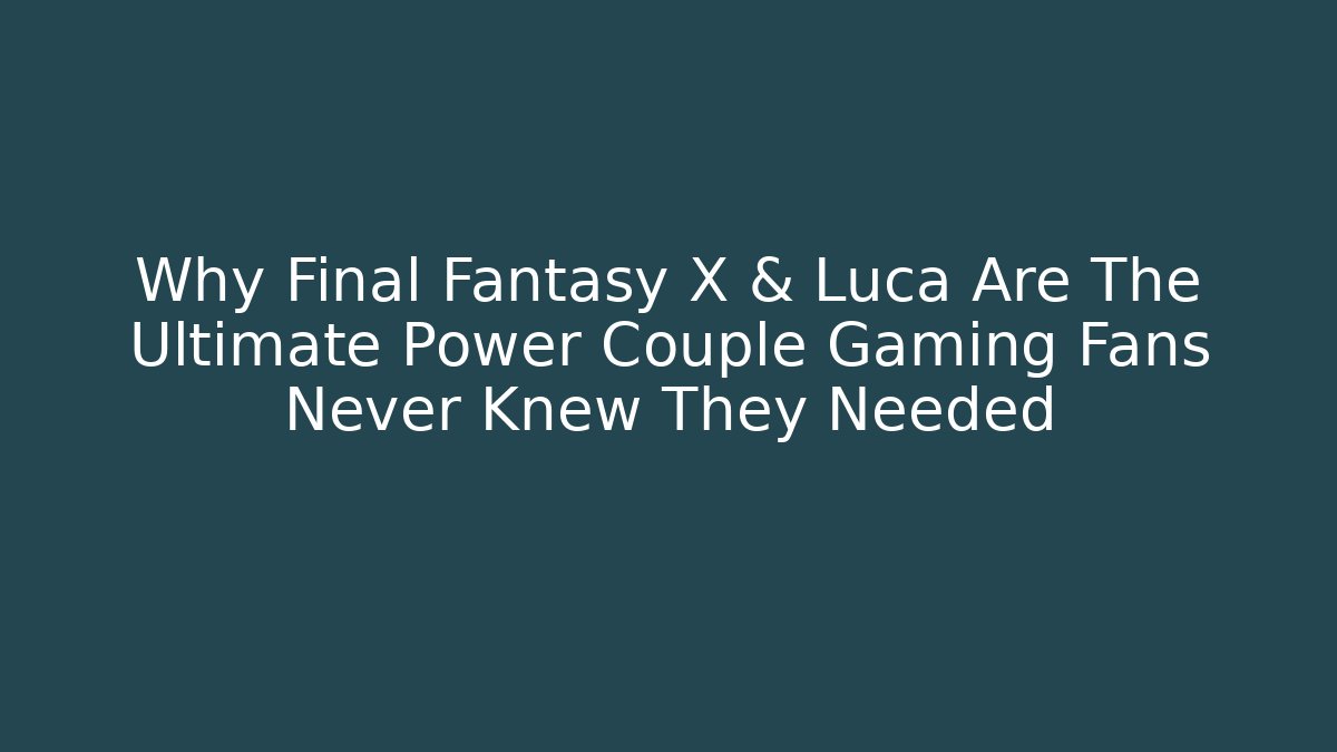 Why Final Fantasy X & Luca Are The Ultimate Power Couple Gaming Fans Never Knew They Needed