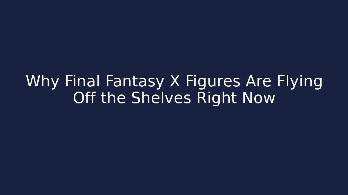 Why Final Fantasy X Figures Are Flying Off the Shelves Right Now