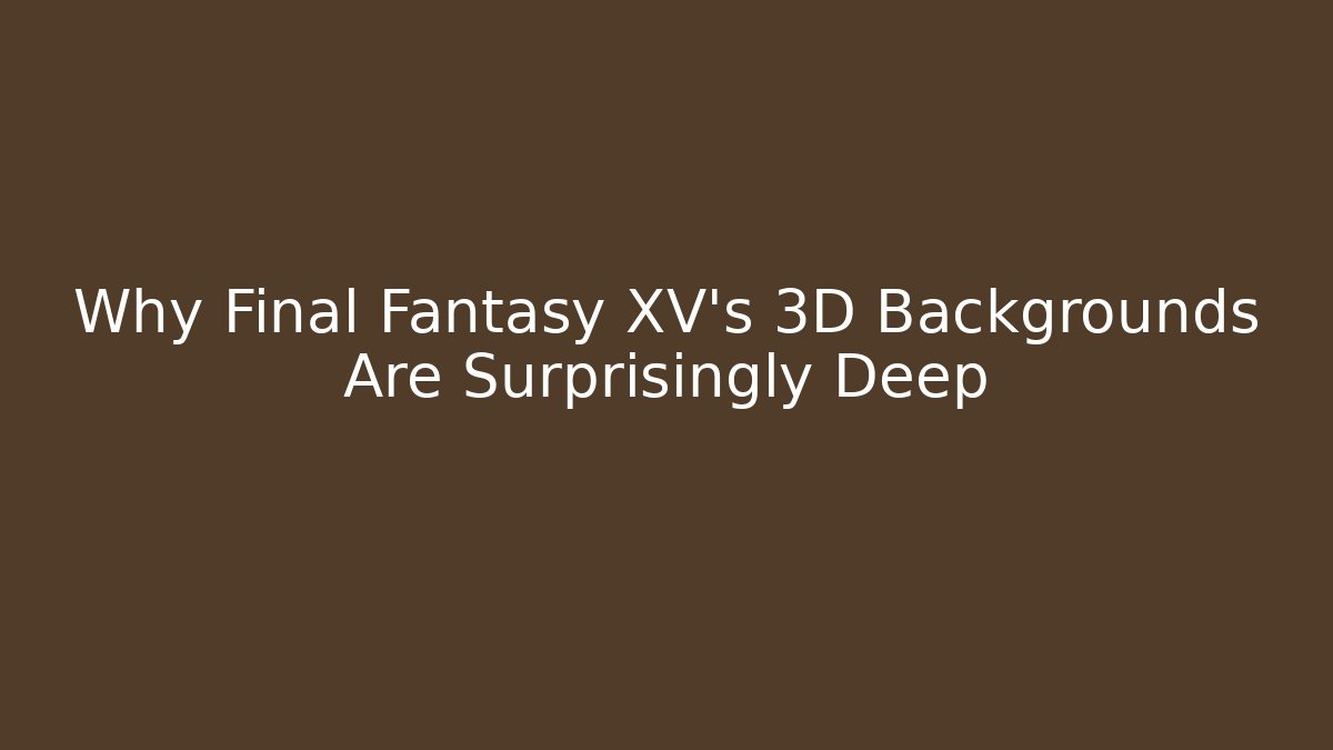 Why Final Fantasy XV's 3D Backgrounds Are Surprisingly Deep - Create More Assets