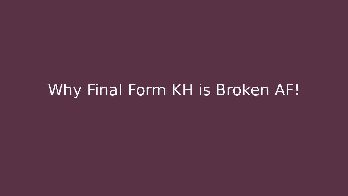 Why Final Form KH is Broken AF!