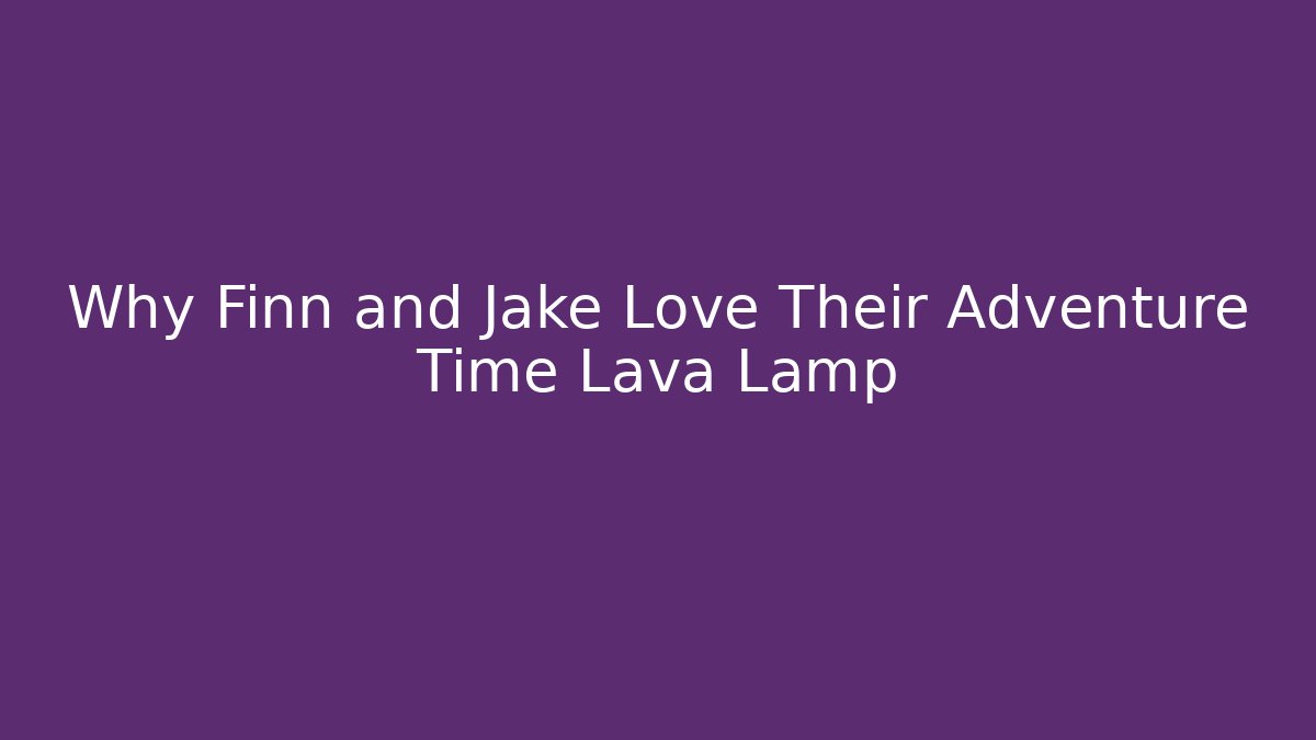 Why Finn and Jake Love Their Adventure Time Lava Lamp