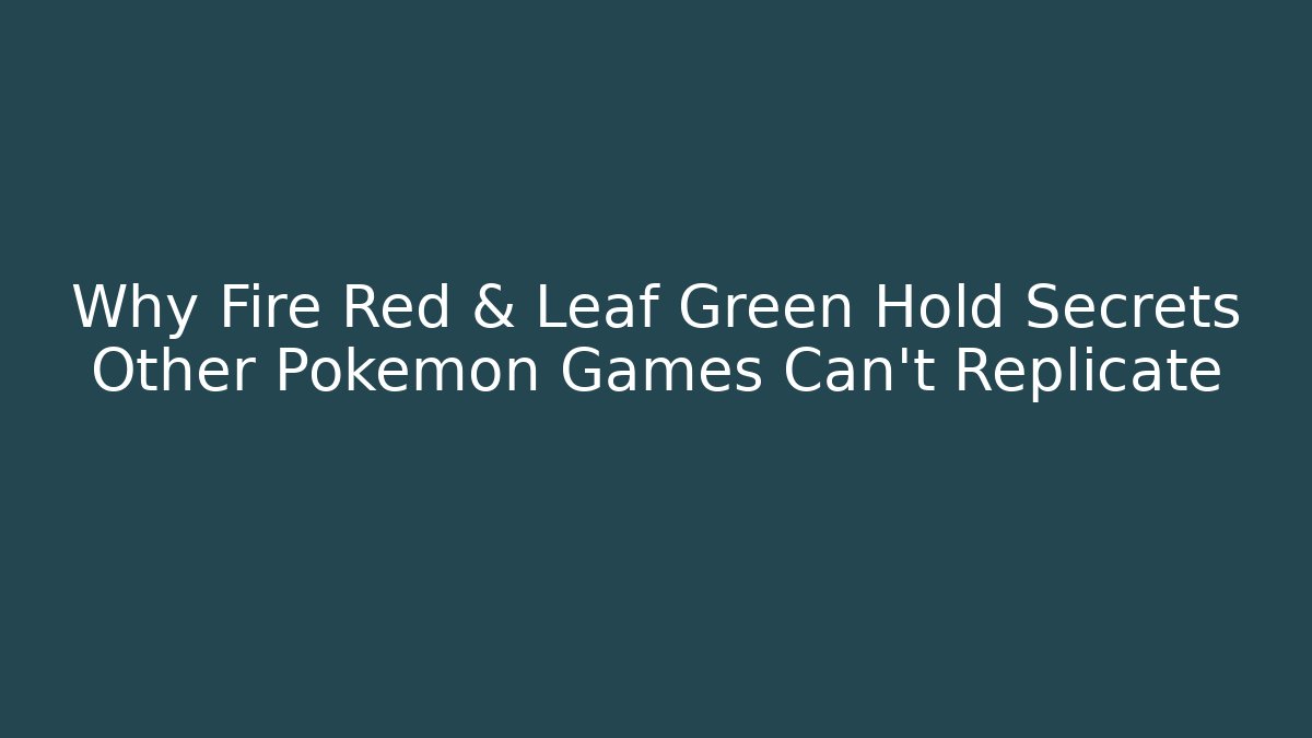 Why Fire Red & Leaf Green Hold Secrets Other Pokémon Games Can't Replicate