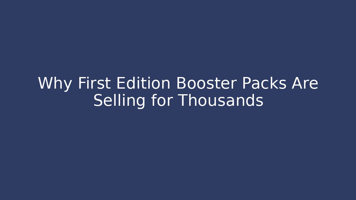 Why First Edition Booster Packs Are Selling for Thousands