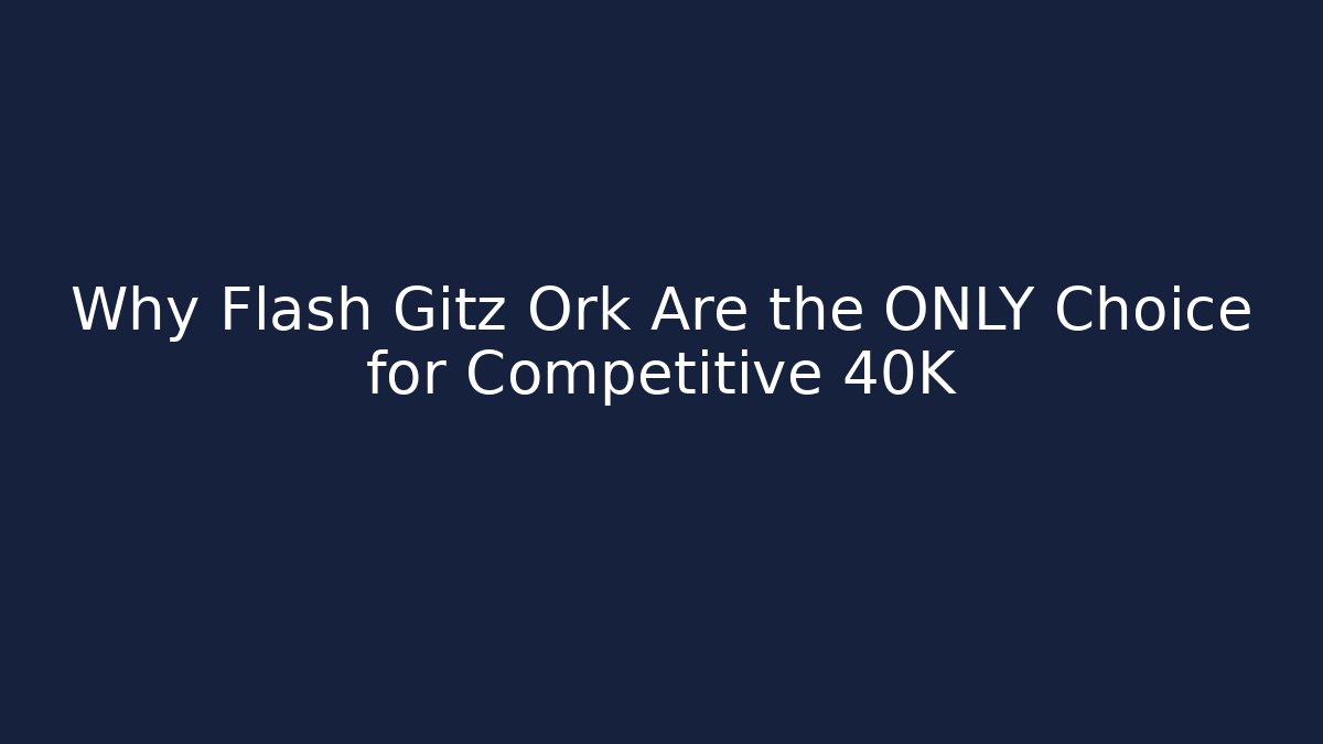 Why Flash Gitz Ork Are the ONLY Choice for Competitive 40K