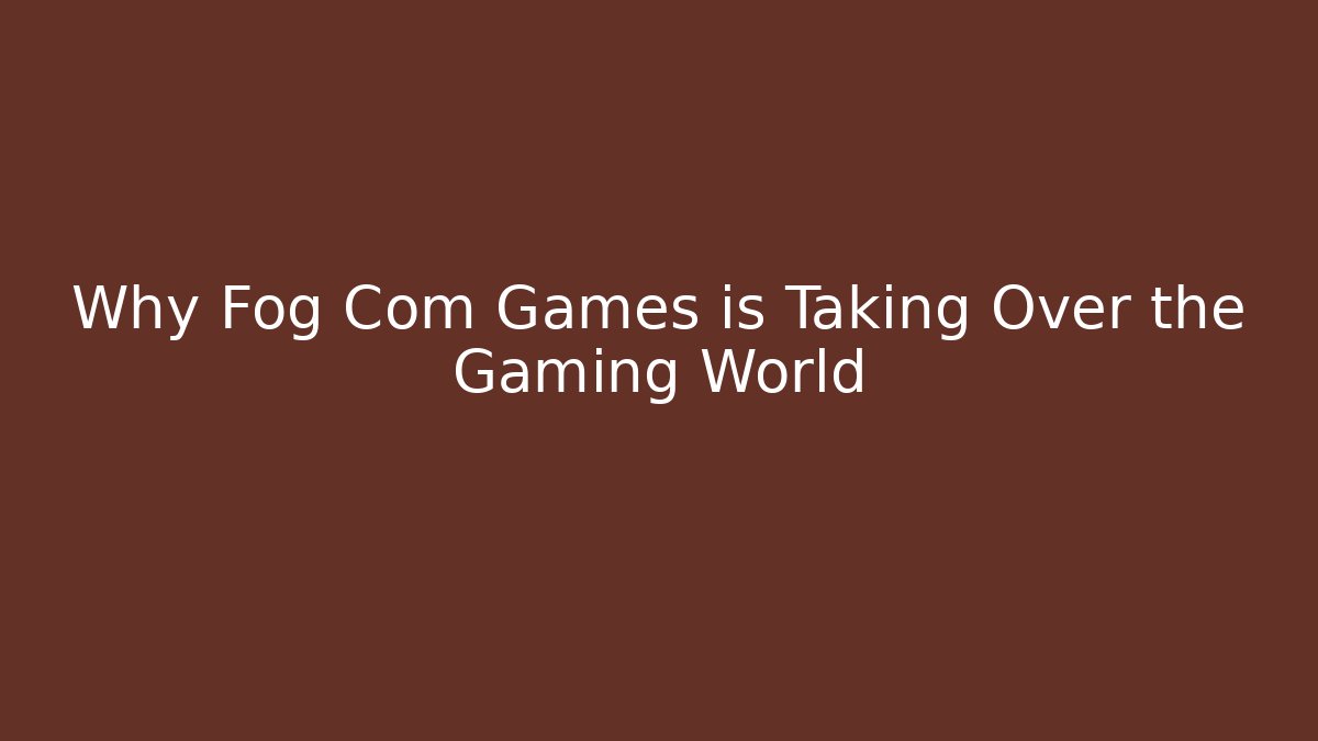 Why Fog Com Games is Taking Over the Gaming World