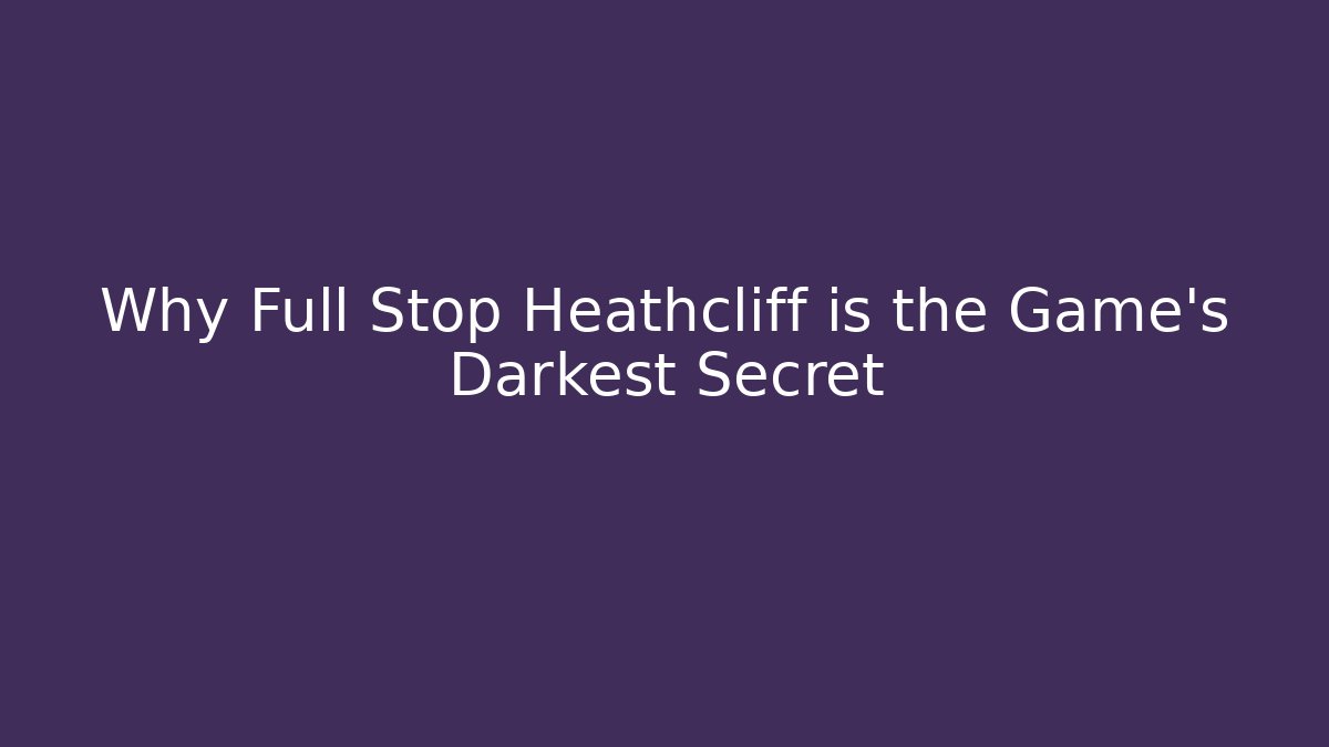 Why Full Stop Heathcliff is the Game's Darkest Secret