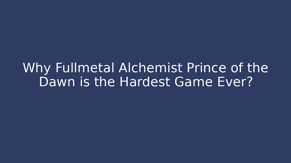 Why Fullmetal Alchemist Prince of the Dawn is the Hardest Game Ever?