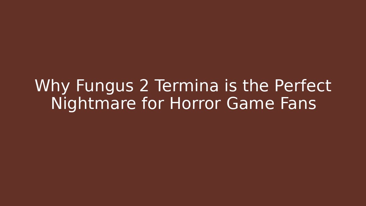 Why Fungus 2 Termina is the Perfect Nightmare for Horror Game Fans