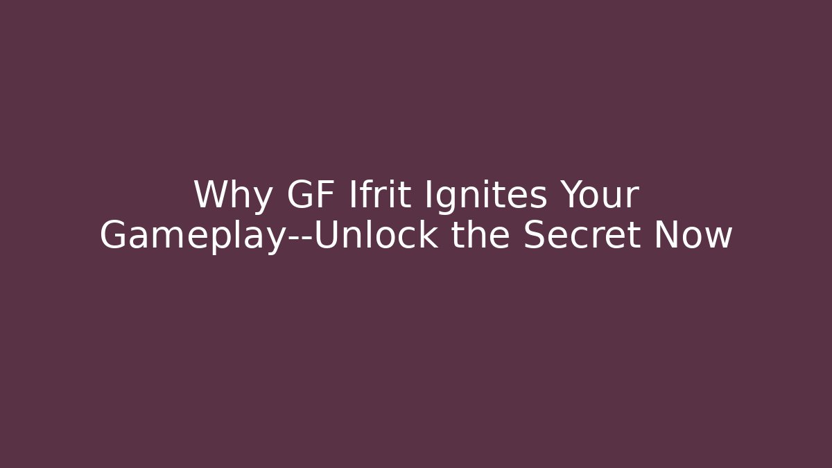 Why GF Ifrit Ignites Your Gameplay—Unlock the Secret Now