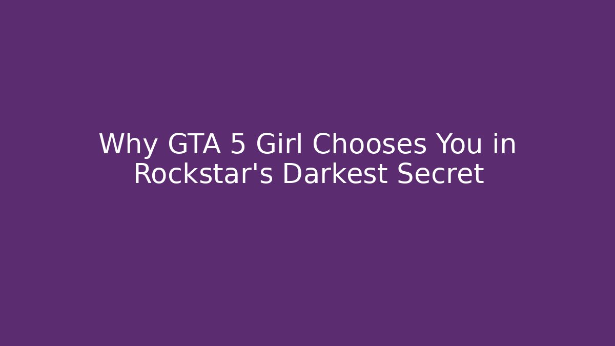 Why GTA 5 Girl Chooses You in Rockstar's Darkest Secret